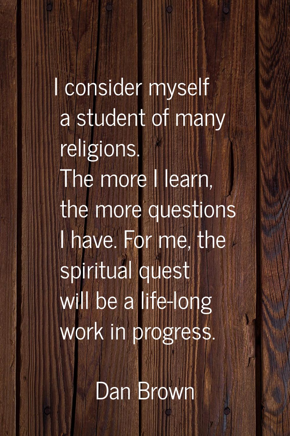 I consider myself a student of many religions. The more I learn, the more questions I have. For me,