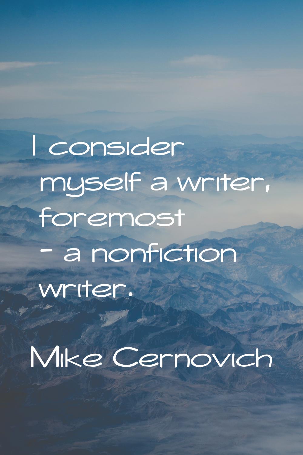 I consider myself a writer, foremost - a nonfiction writer.