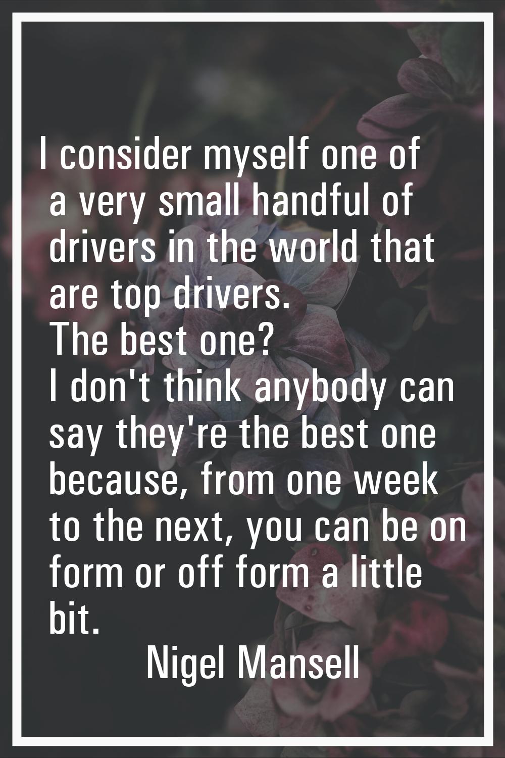I consider myself one of a very small handful of drivers in the world that are top drivers. The bes