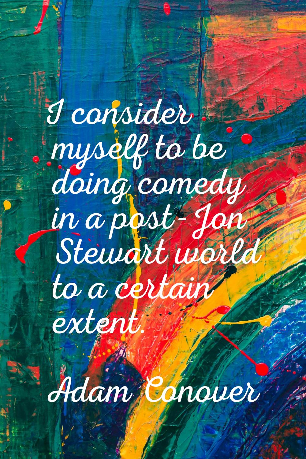 I consider myself to be doing comedy in a post-Jon Stewart world to a certain extent.