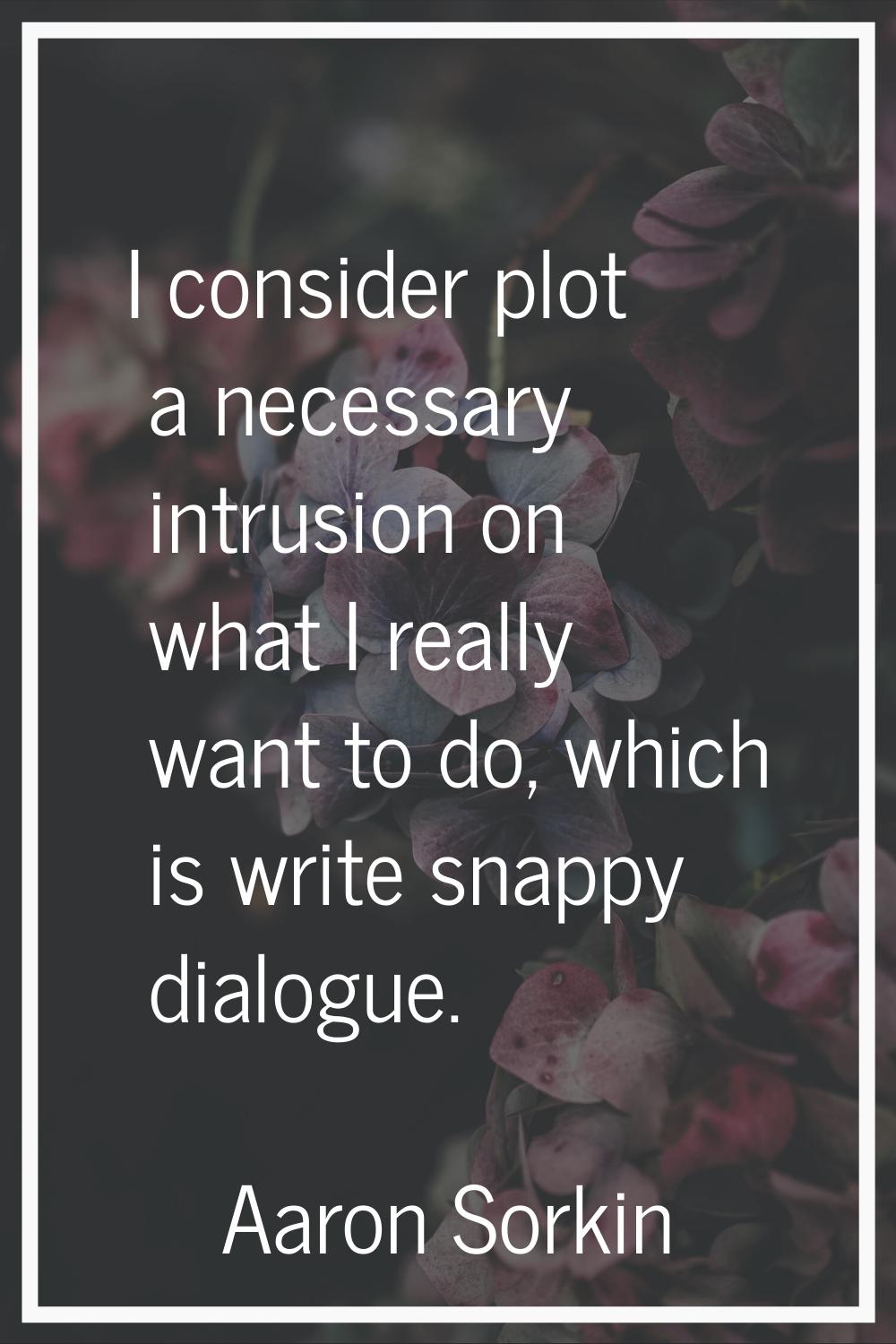 I consider plot a necessary intrusion on what I really want to do, which is write snappy dialogue.