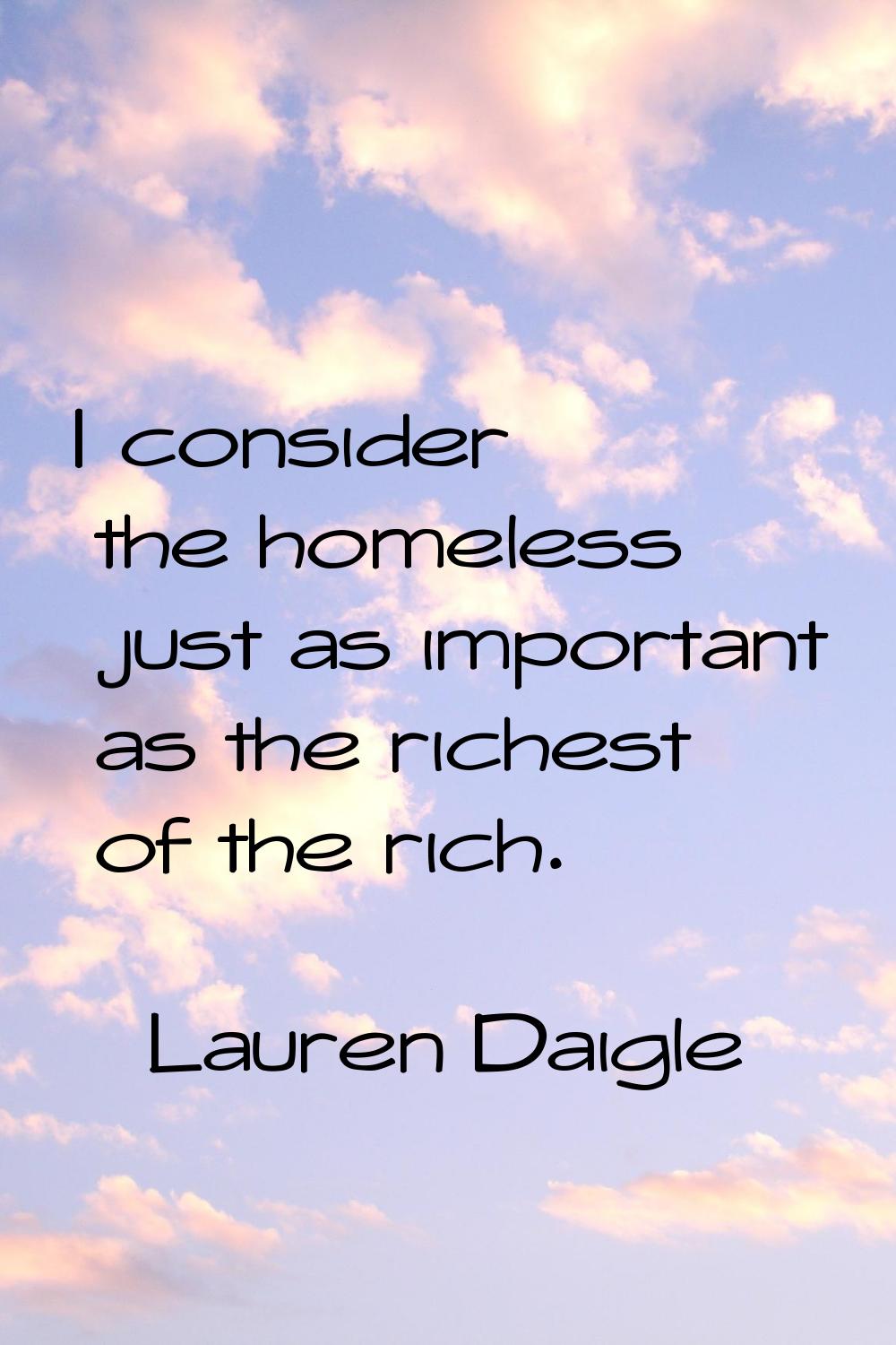 I consider the homeless just as important as the richest of the rich.