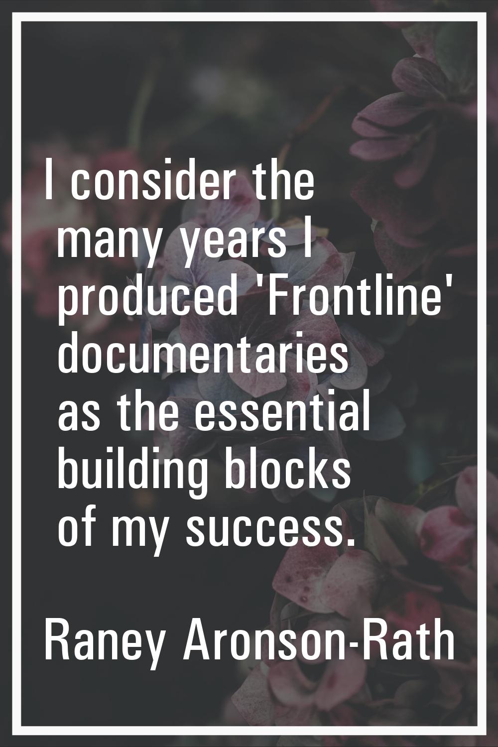 I consider the many years I produced 'Frontline' documentaries as the essential building blocks of 