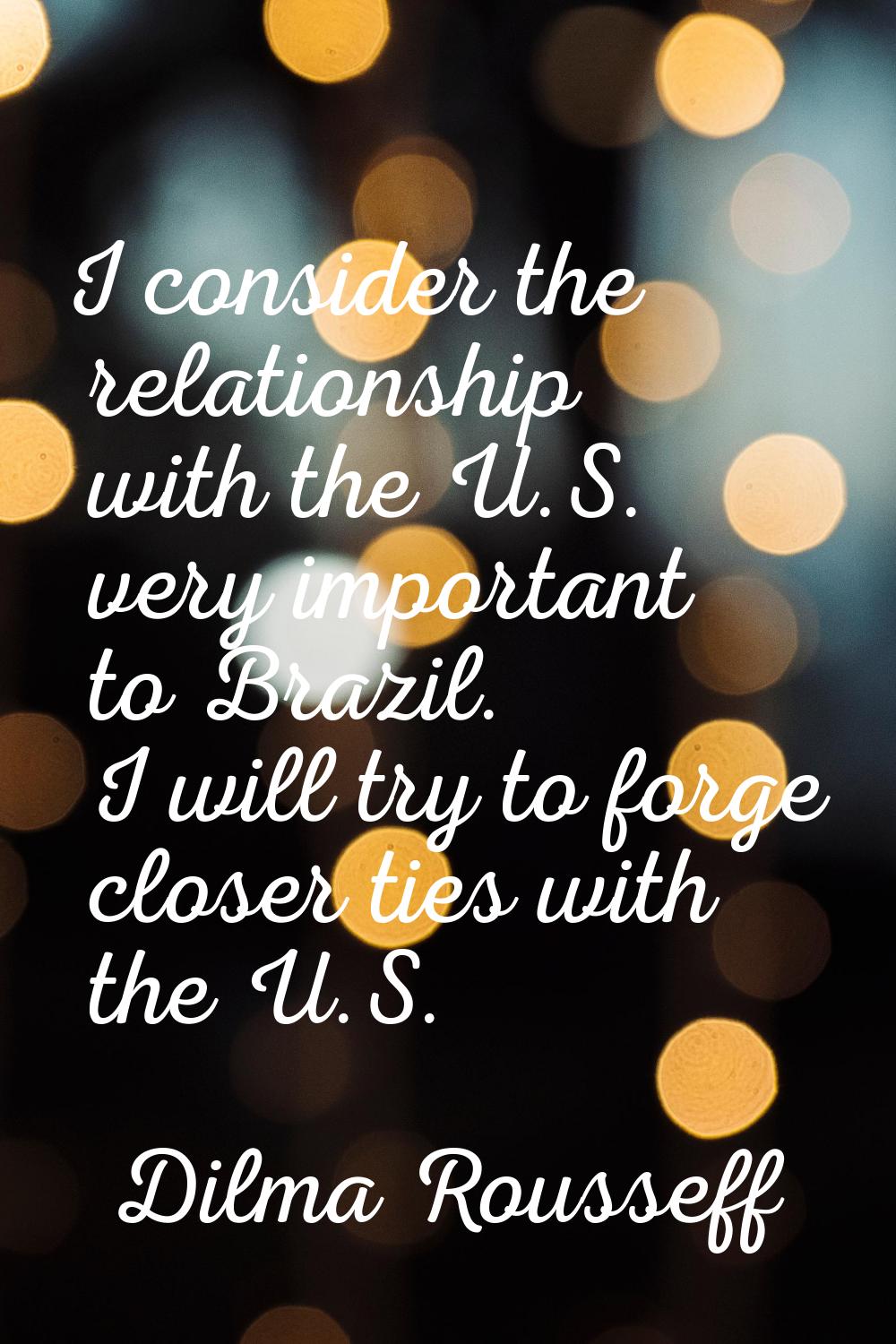 I consider the relationship with the U.S. very important to Brazil. I will try to forge closer ties