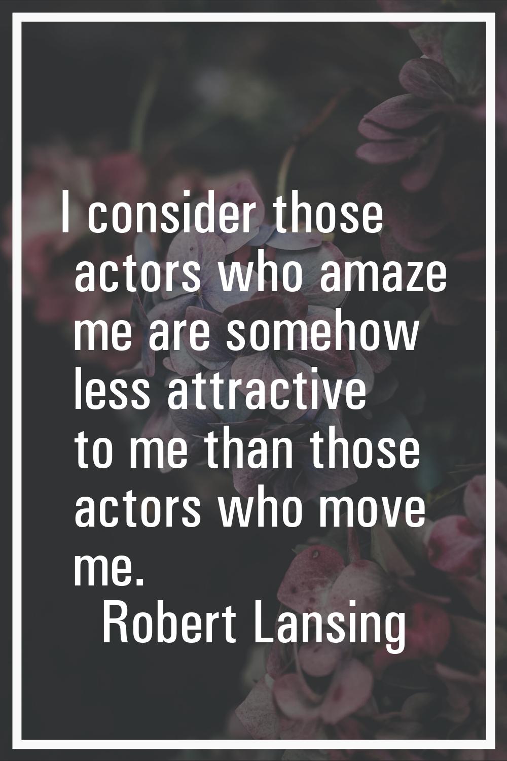 I consider those actors who amaze me are somehow less attractive to me than those actors who move m