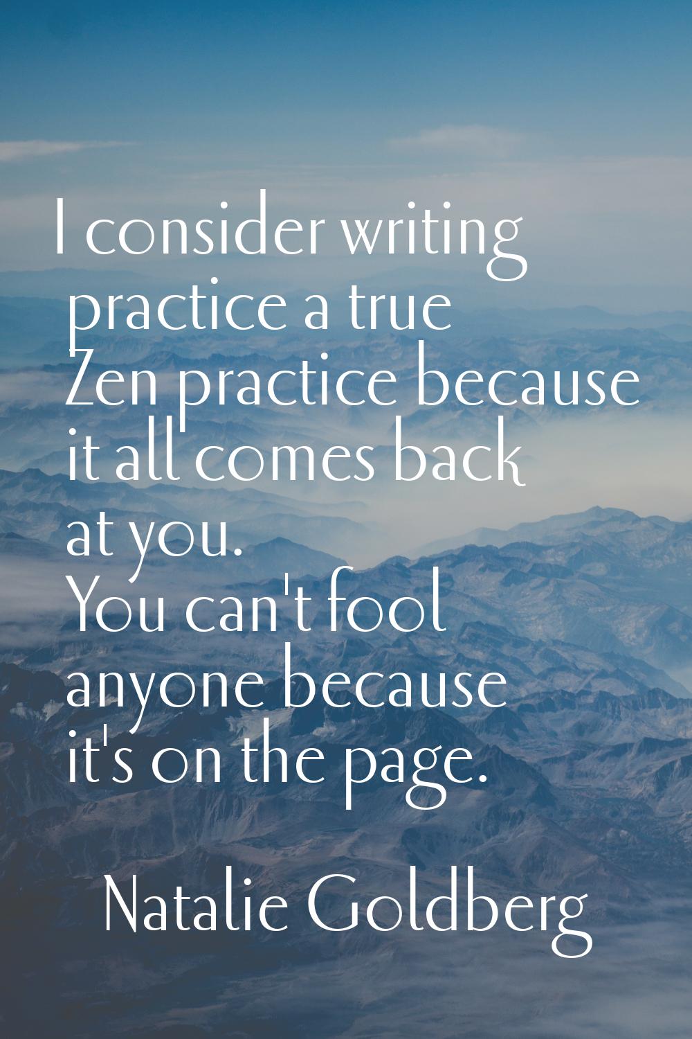 I consider writing practice a true Zen practice because it all comes back at you. You can't fool an