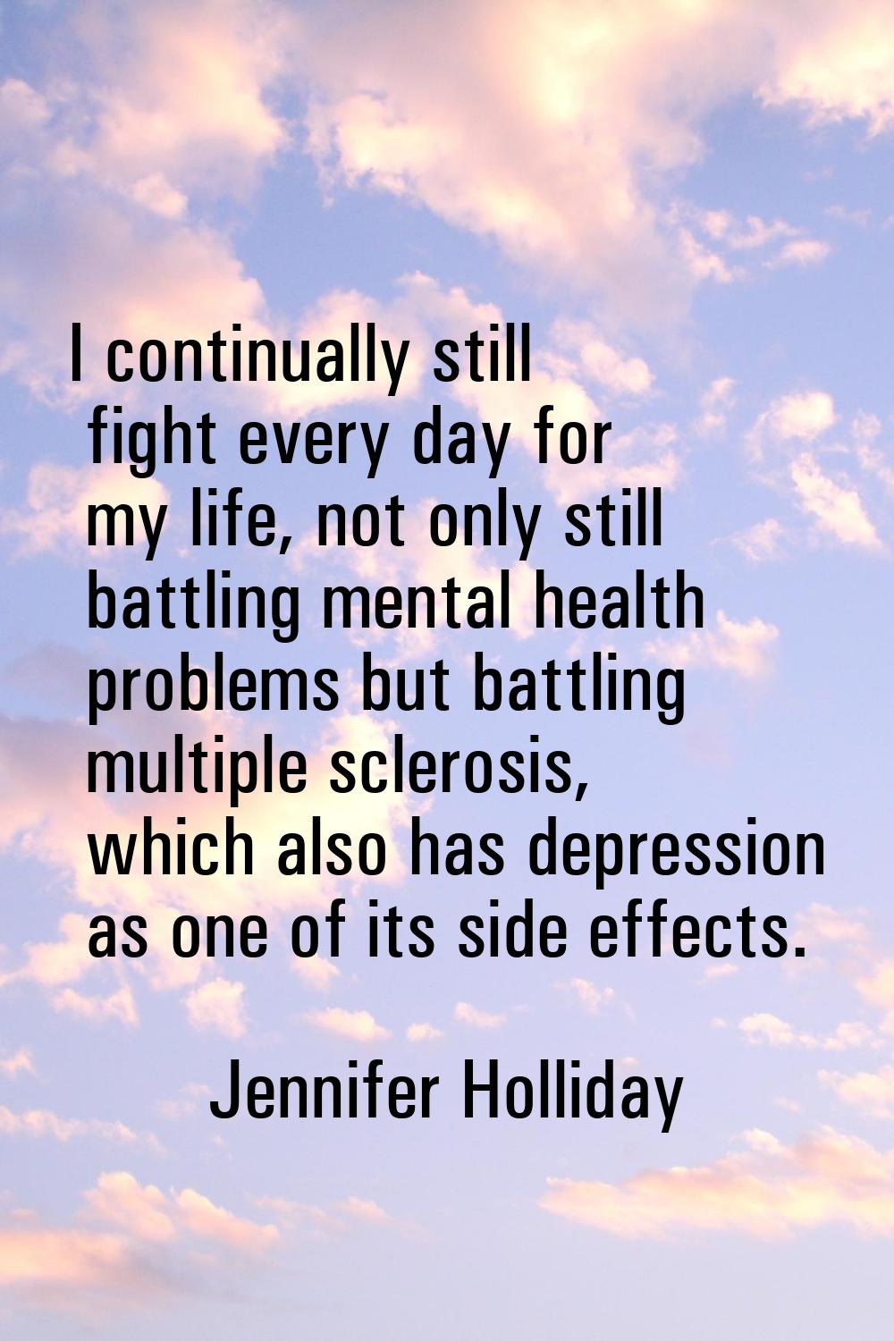 I continually still fight every day for my life, not only still battling mental health problems but