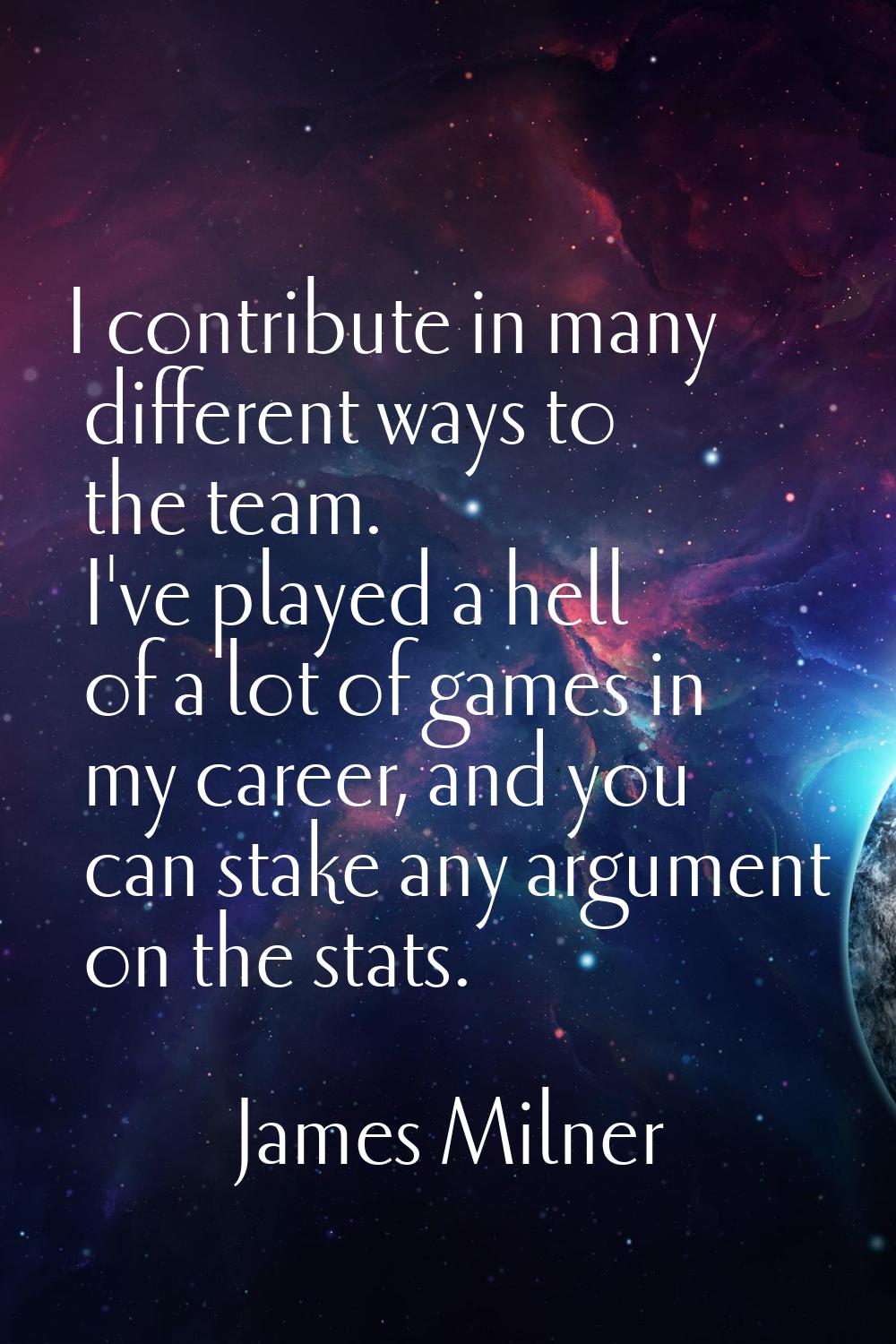I contribute in many different ways to the team. I've played a hell of a lot of games in my career,