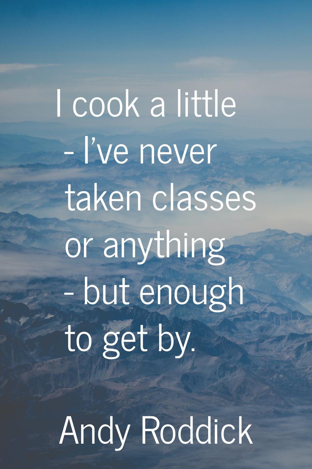 I cook a little - I've never taken classes or anything - but enough to get by.