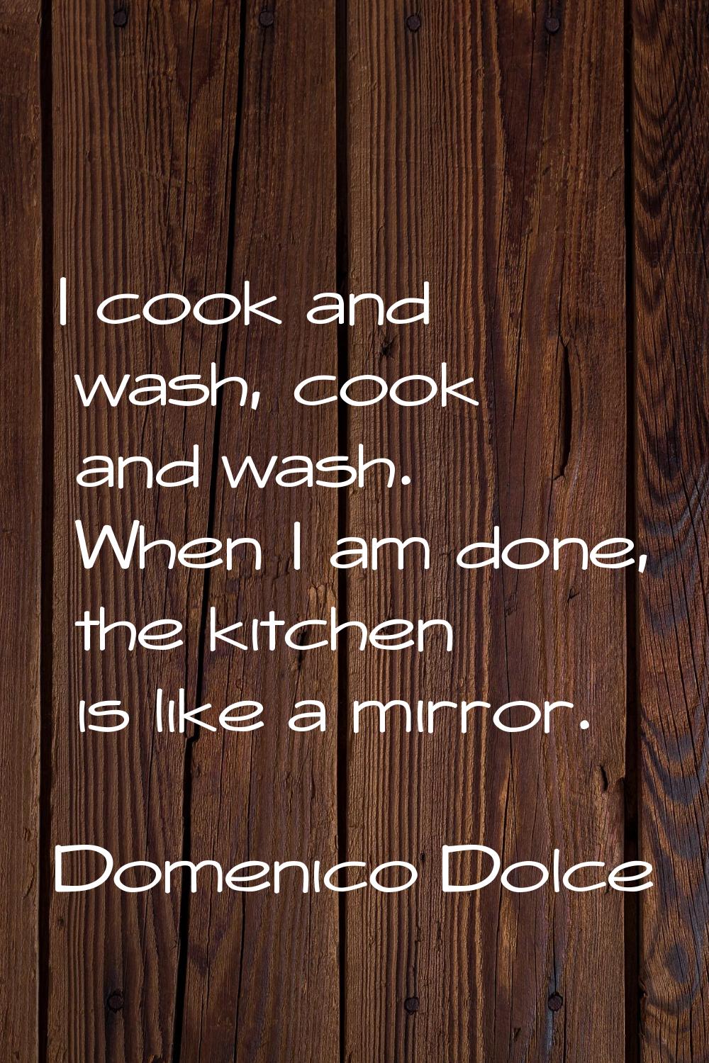 I cook and wash, cook and wash. When I am done, the kitchen is like a mirror.