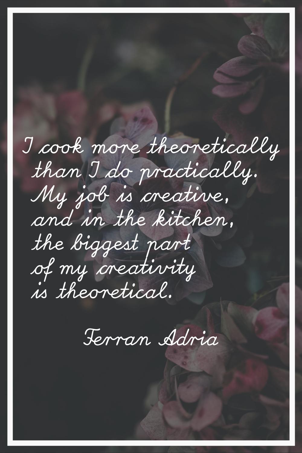 I cook more theoretically than I do practically. My job is creative, and in the kitchen, the bigges