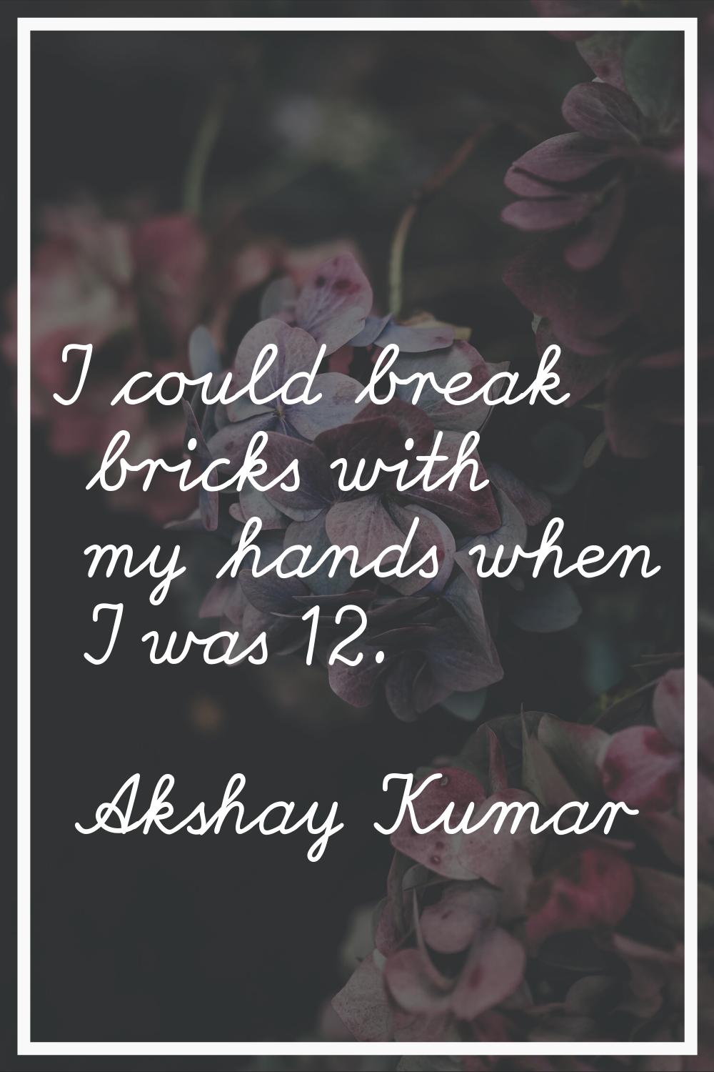 I could break bricks with my hands when I was 12.
