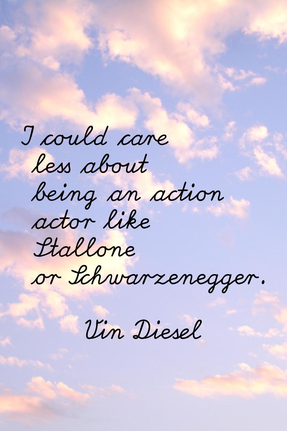 I could care less about being an action actor like Stallone or Schwarzenegger.