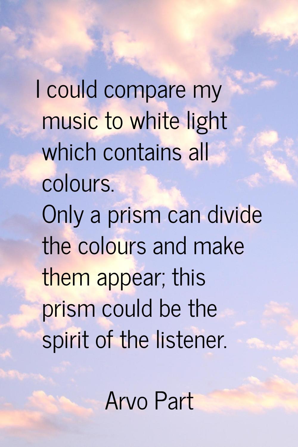 I could compare my music to white light which contains all colours. Only a prism can divide the col