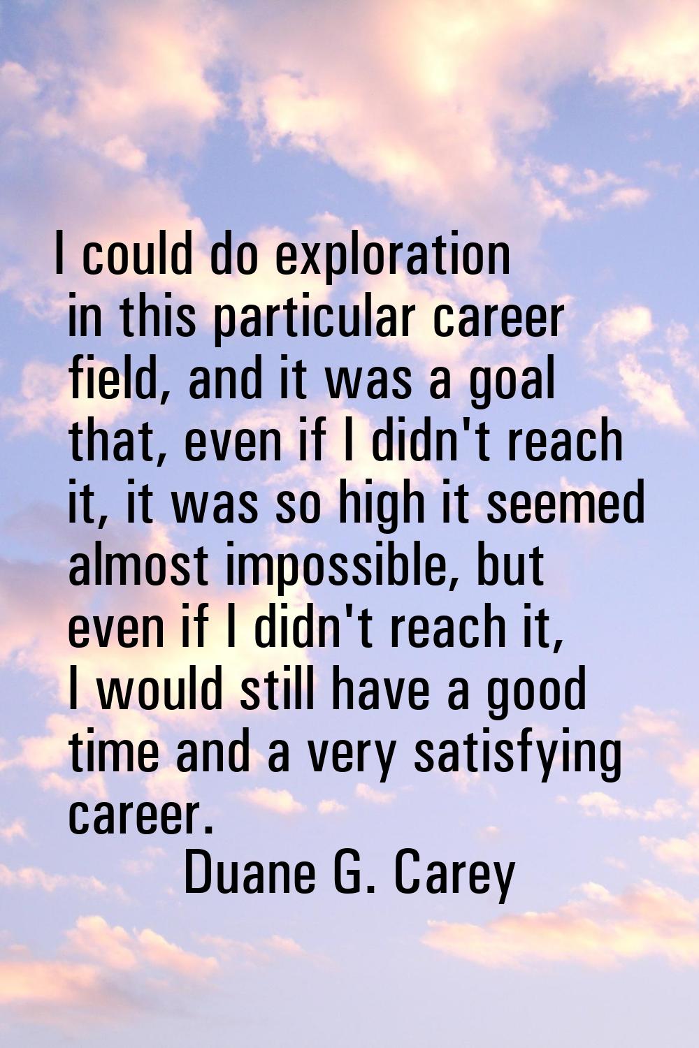 I could do exploration in this particular career field, and it was a goal that, even if I didn't re
