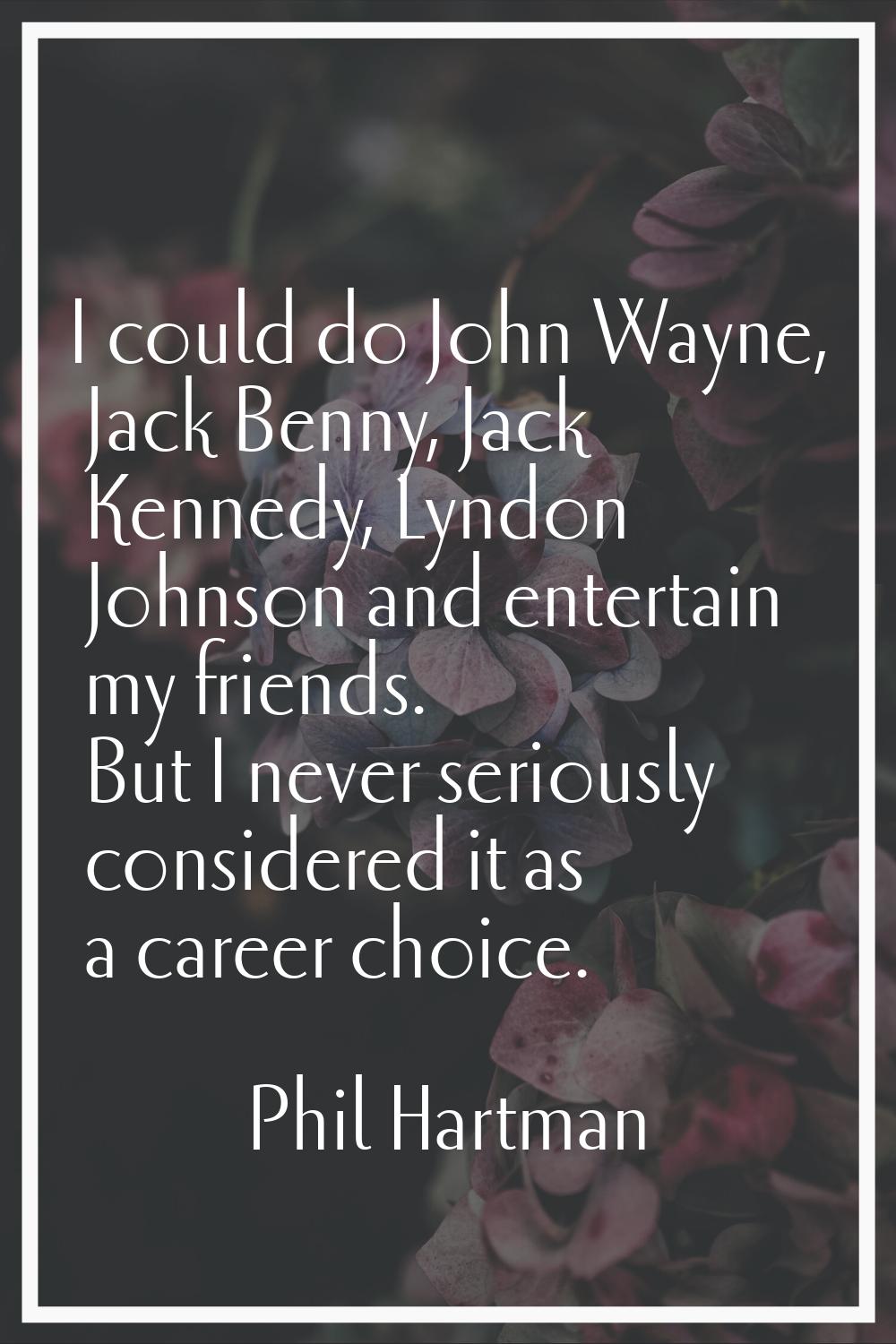 I could do John Wayne, Jack Benny, Jack Kennedy, Lyndon Johnson and entertain my friends. But I nev