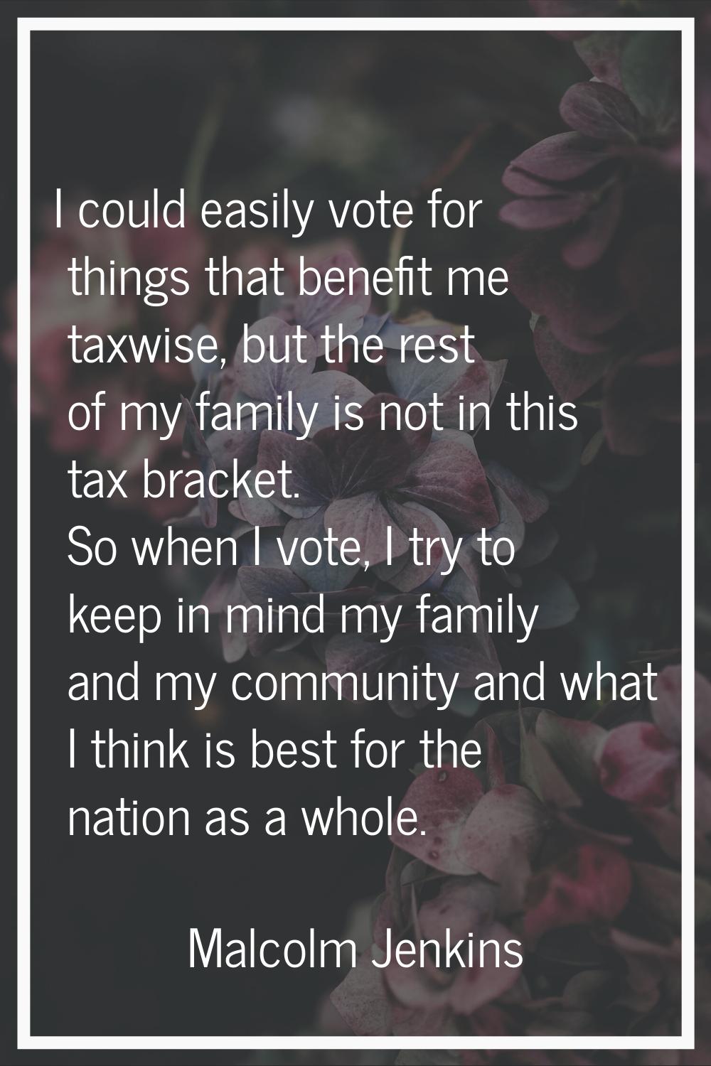 I could easily vote for things that benefit me taxwise, but the rest of my family is not in this ta