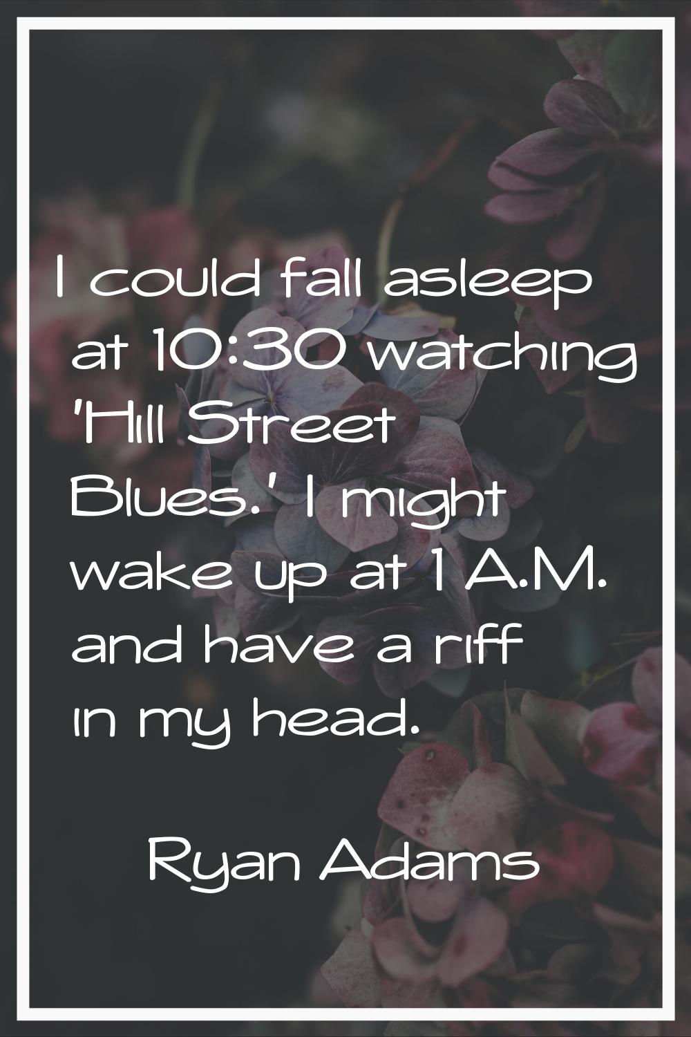 I could fall asleep at 10:30 watching 'Hill Street Blues.' I might wake up at 1 A.M. and have a rif