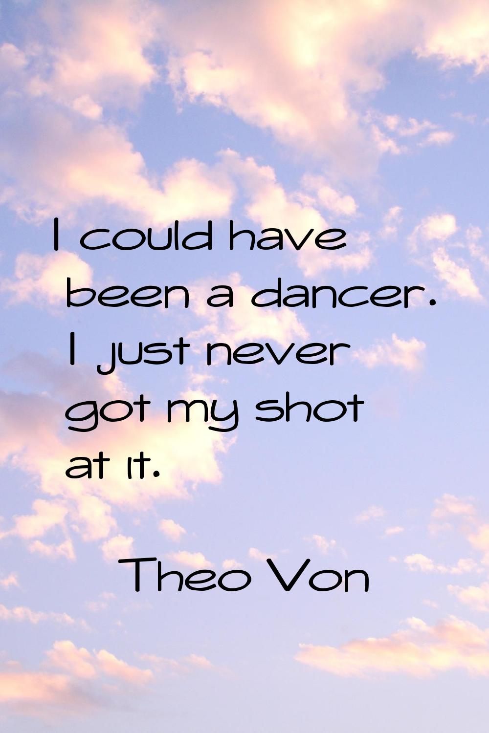 I could have been a dancer. I just never got my shot at it.