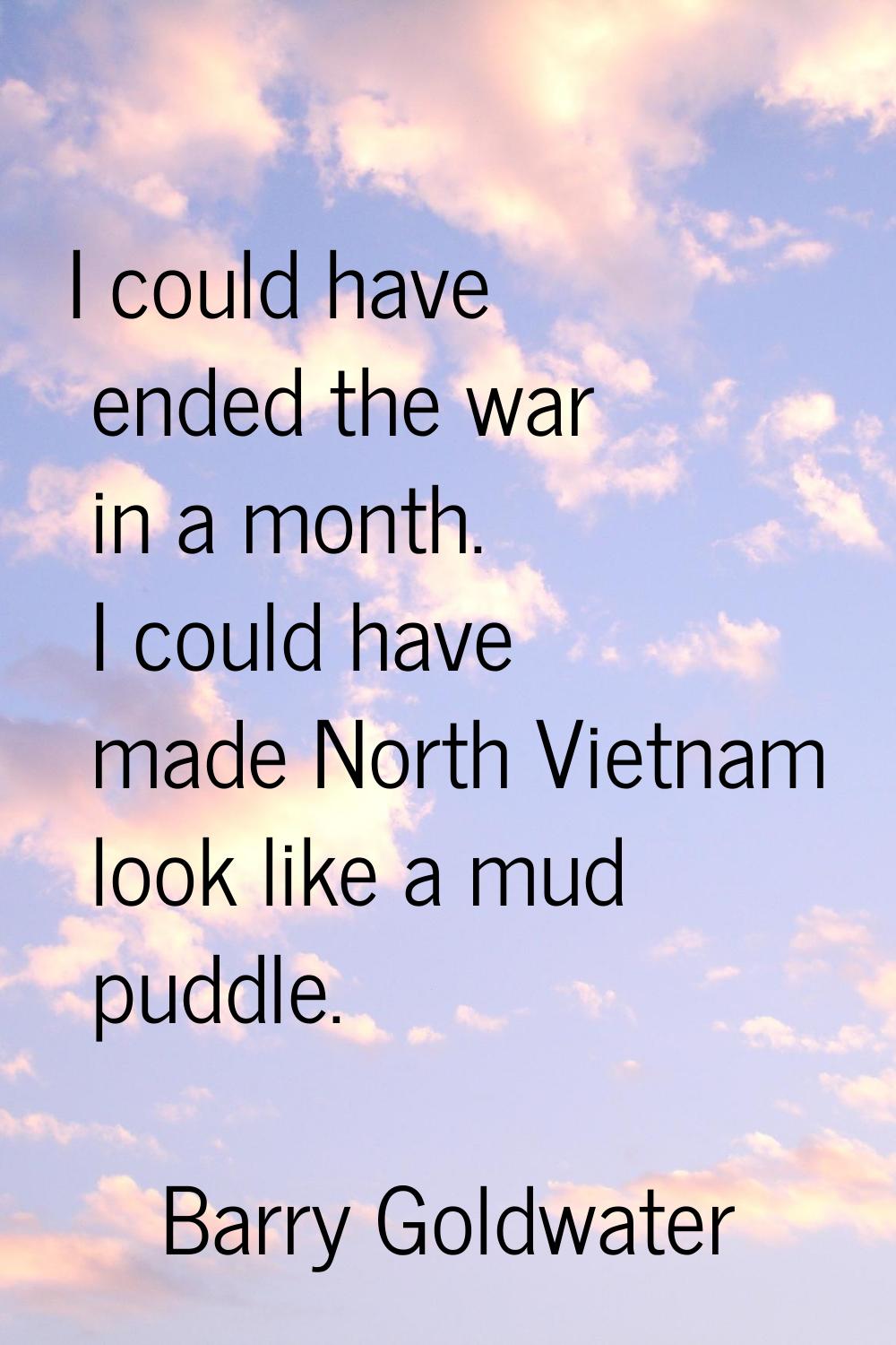 I could have ended the war in a month. I could have made North Vietnam look like a mud puddle.