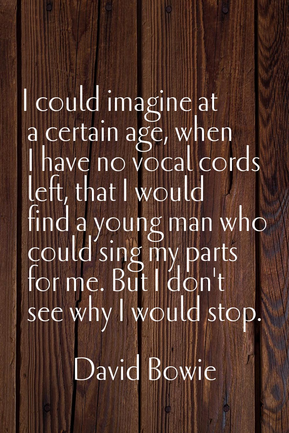 I could imagine at a certain age, when I have no vocal cords left, that I would find a young man wh