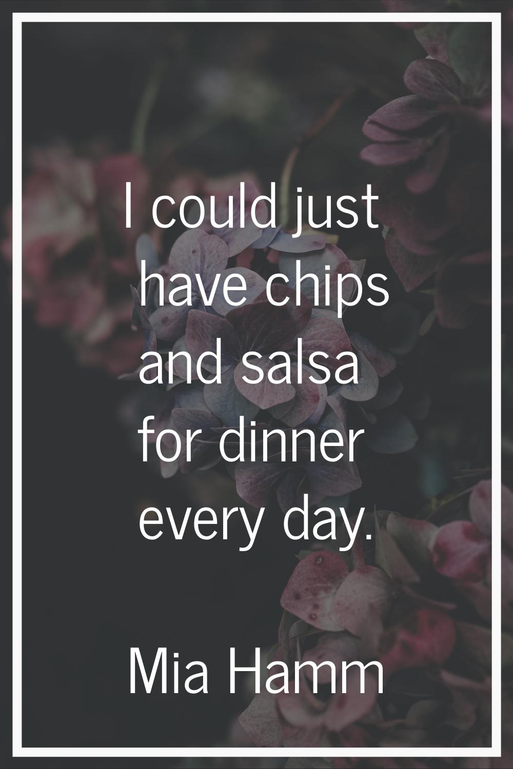 I could just have chips and salsa for dinner every day.
