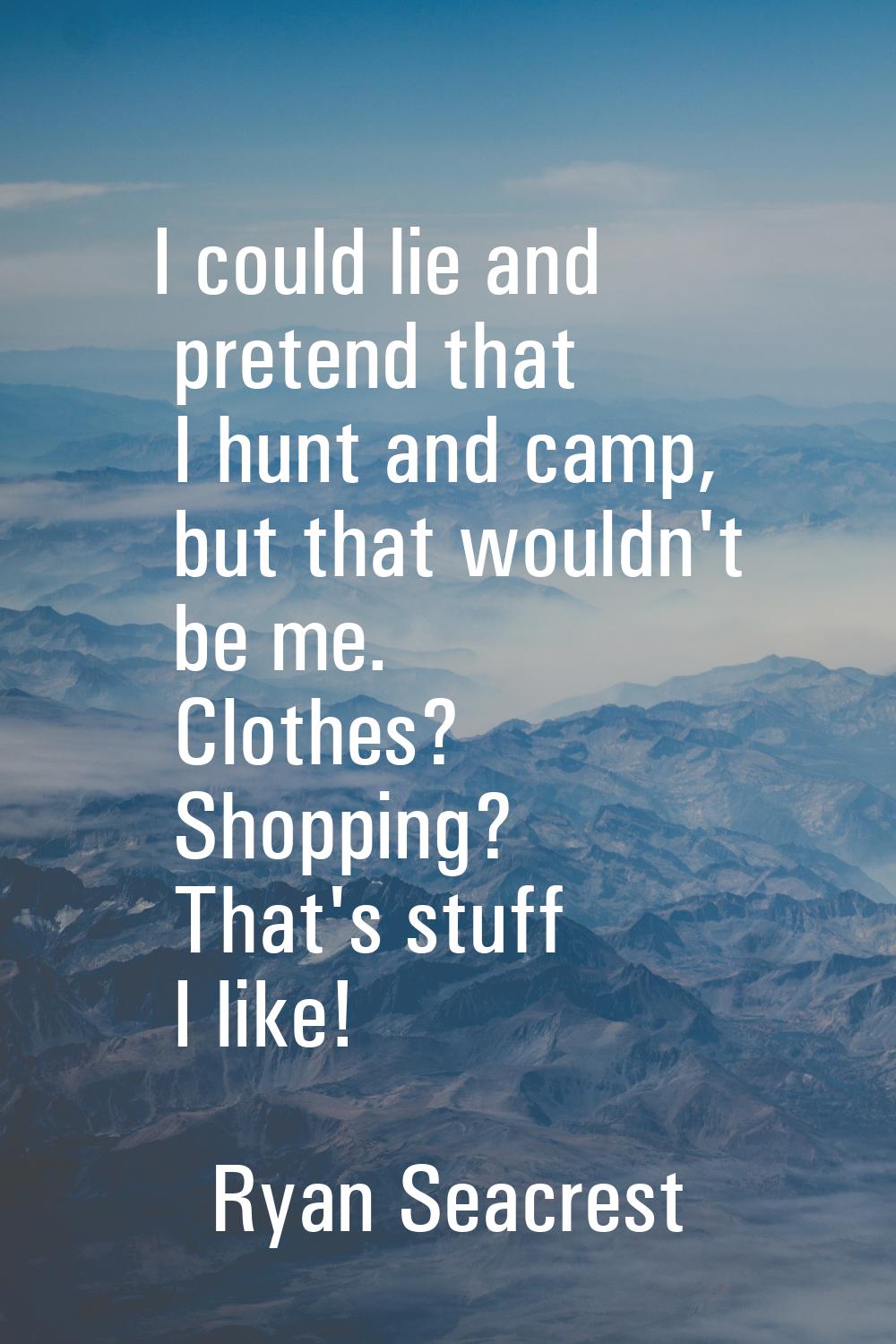 I could lie and pretend that I hunt and camp, but that wouldn't be me. Clothes? Shopping? That's st