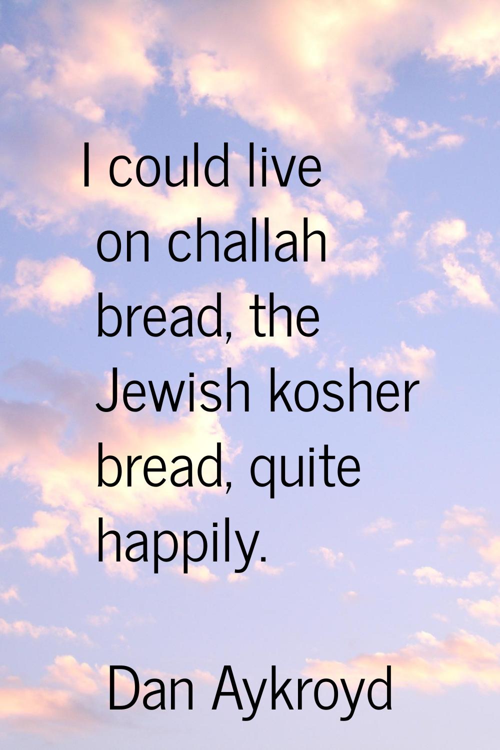 I could live on challah bread, the Jewish kosher bread, quite happily.
