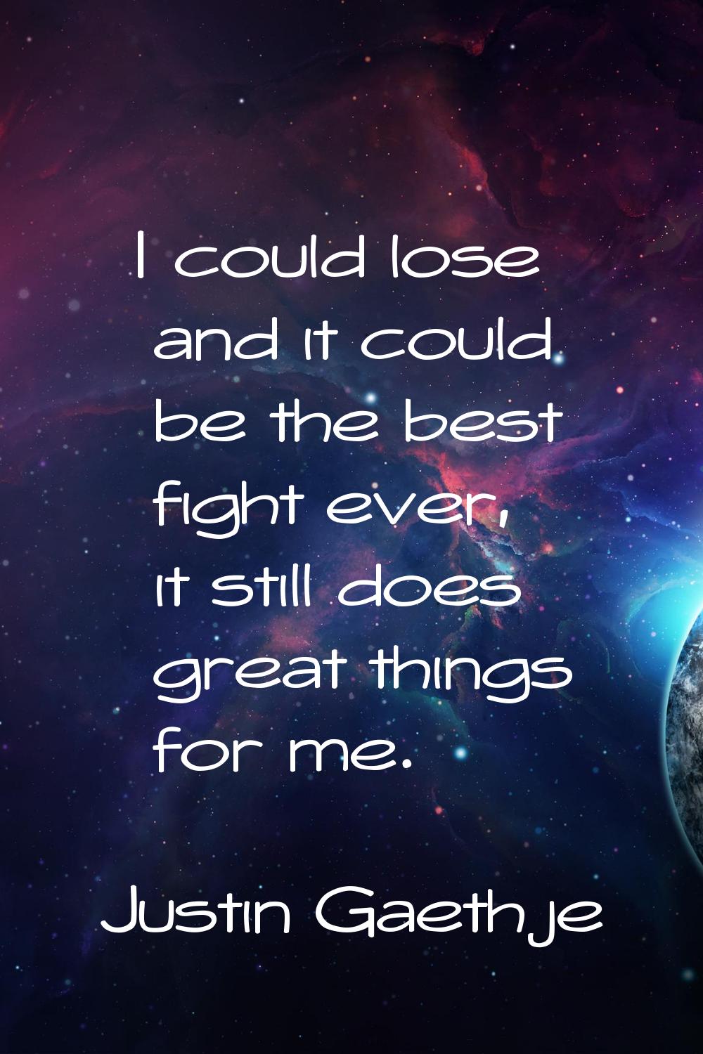 I could lose and it could be the best fight ever, it still does great things for me.