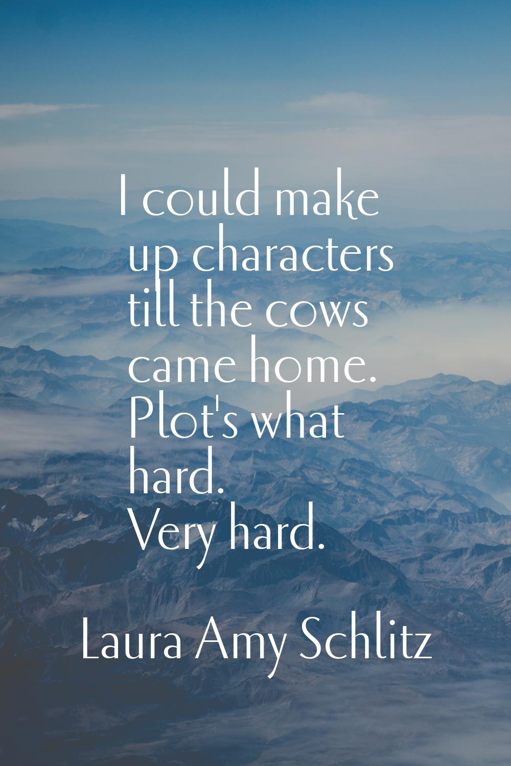 I could make up characters till the cows came home. Plot's what hard. Very hard.