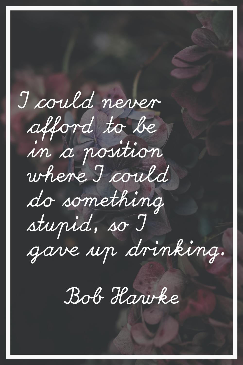 I could never afford to be in a position where I could do something stupid, so I gave up drinking.