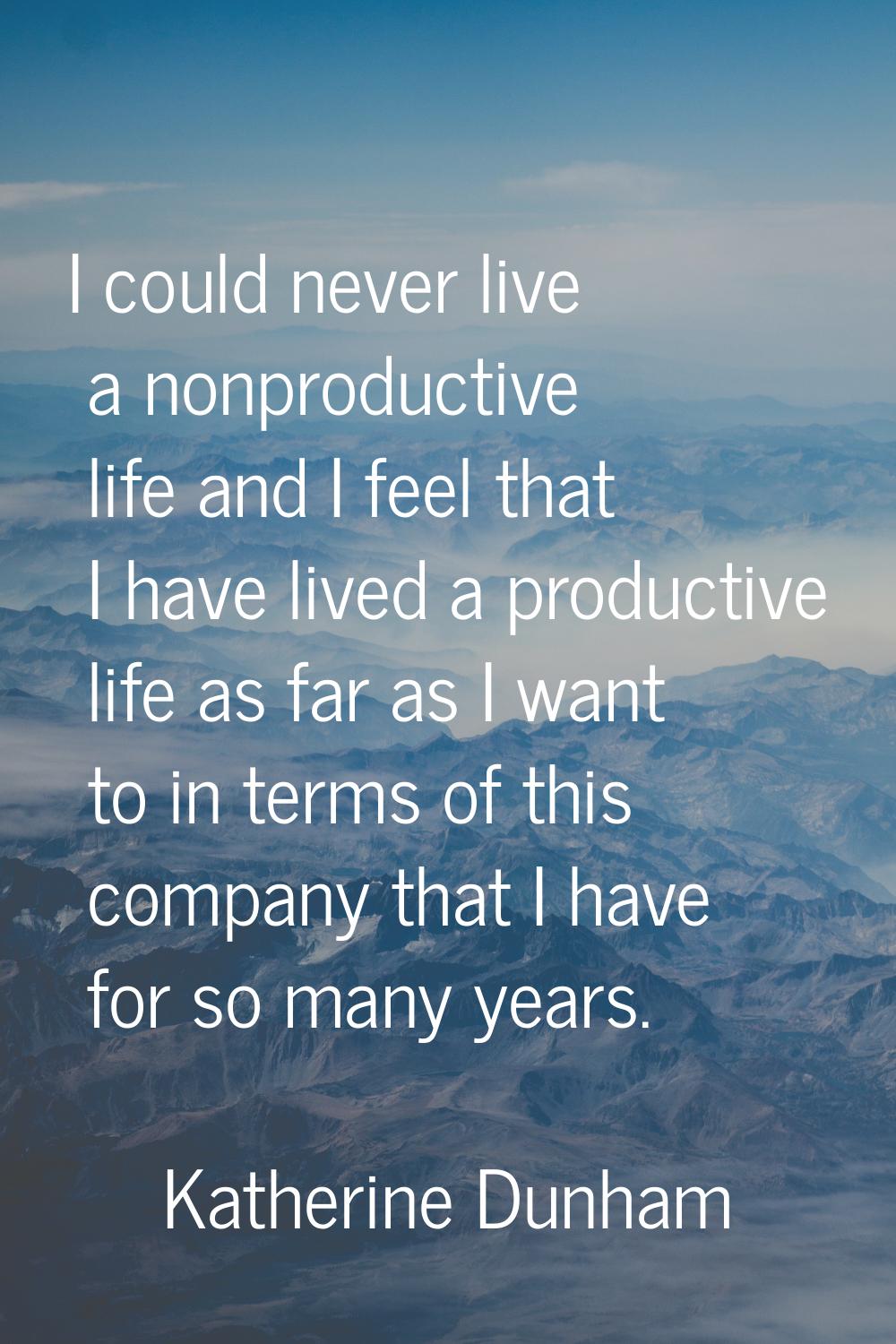 I could never live a nonproductive life and I feel that I have lived a productive life as far as I 