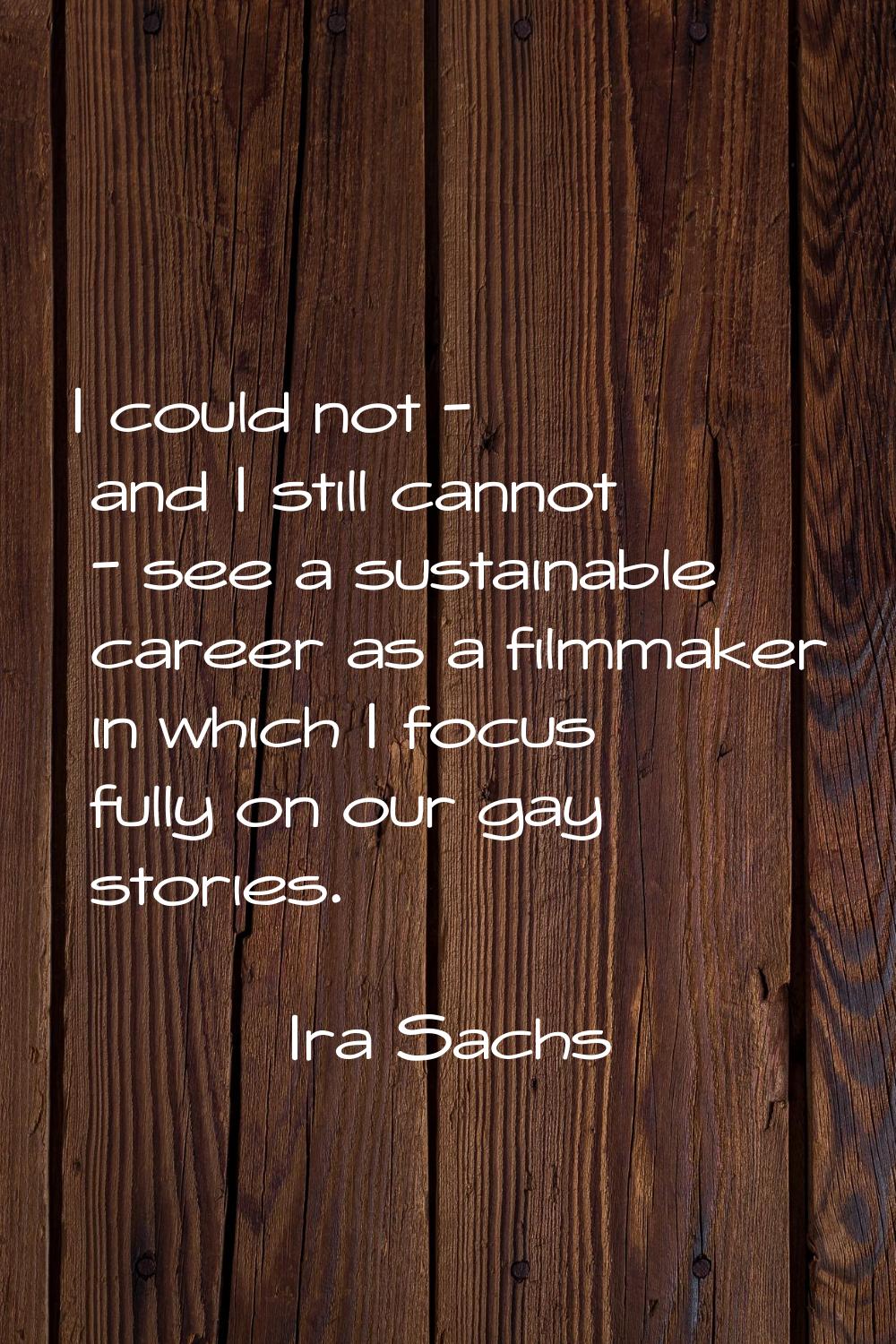 I could not - and I still cannot - see a sustainable career as a filmmaker in which I focus fully o