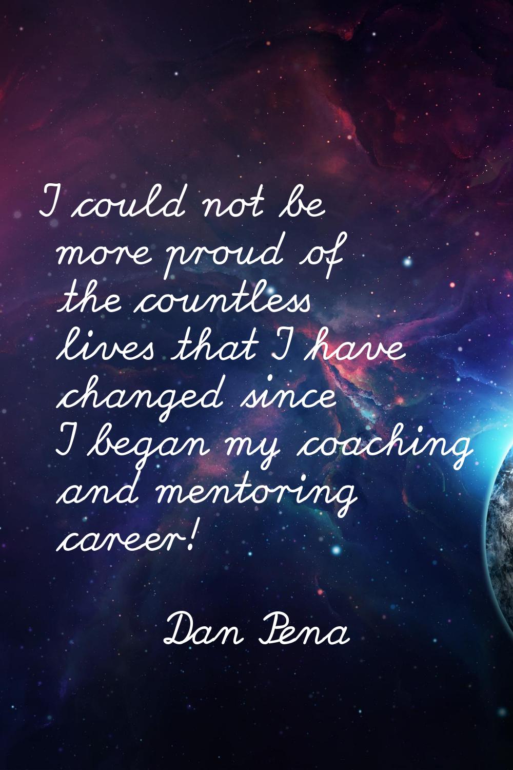 I could not be more proud of the countless lives that I have changed since I began my coaching and 