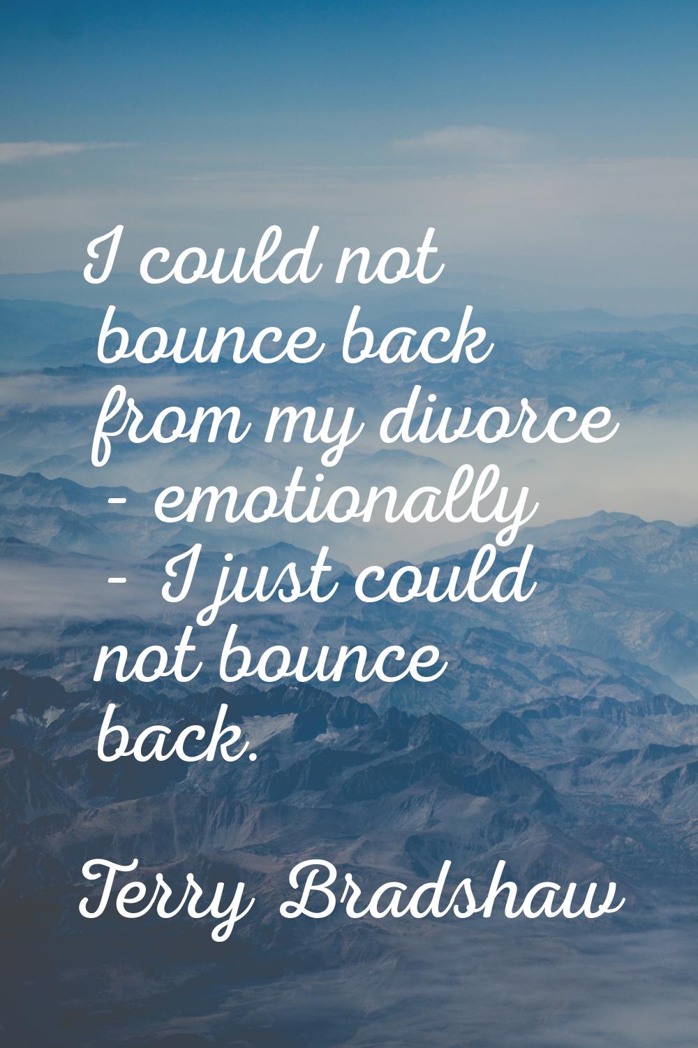 I could not bounce back from my divorce - emotionally - I just could not bounce back.