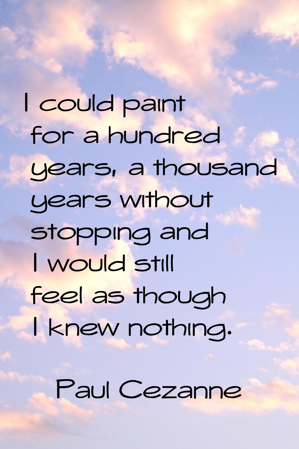 I could paint for a hundred years, a thousand years without stopping and I would still feel as thou