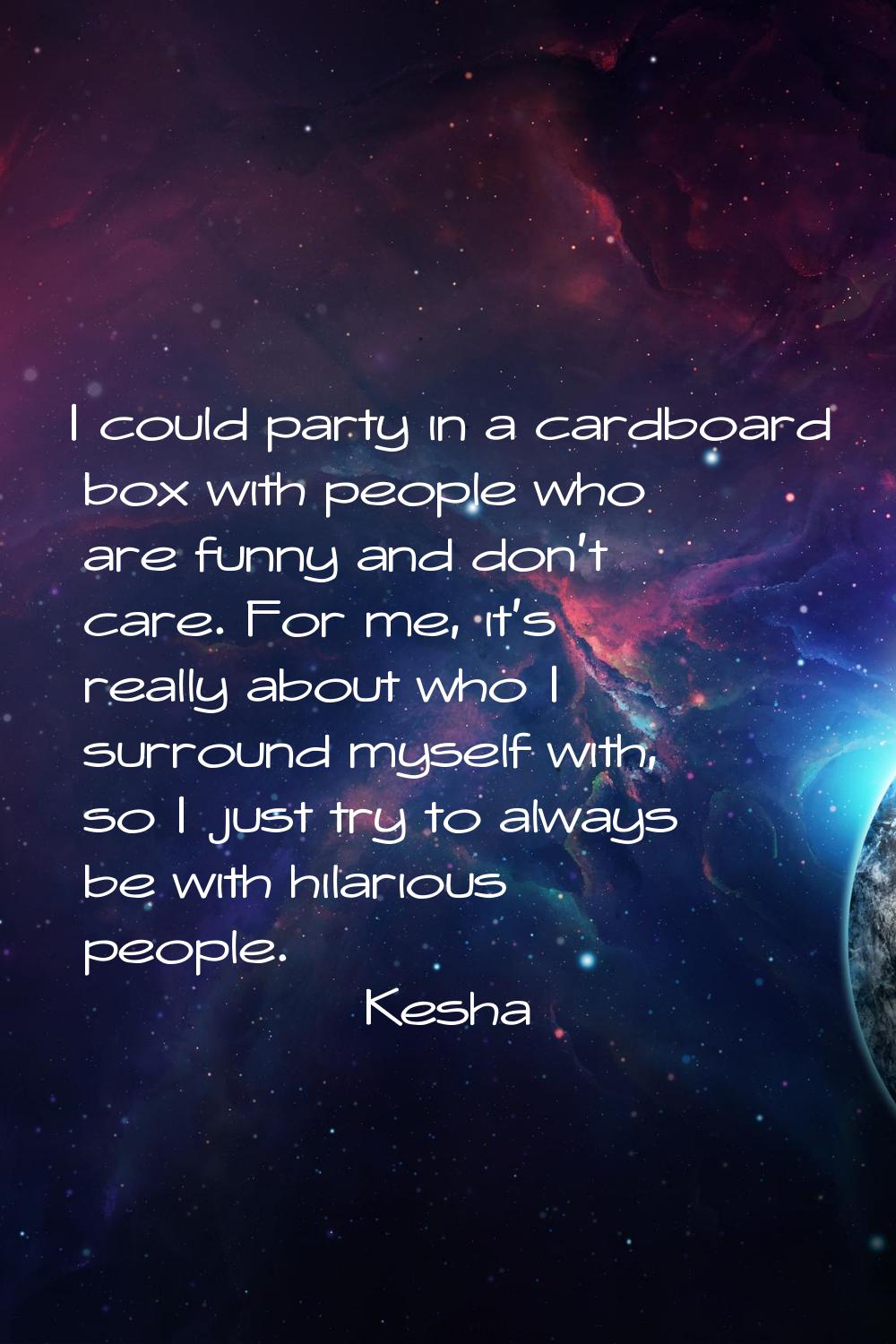 I could party in a cardboard box with people who are funny and don't care. For me, it's really abou