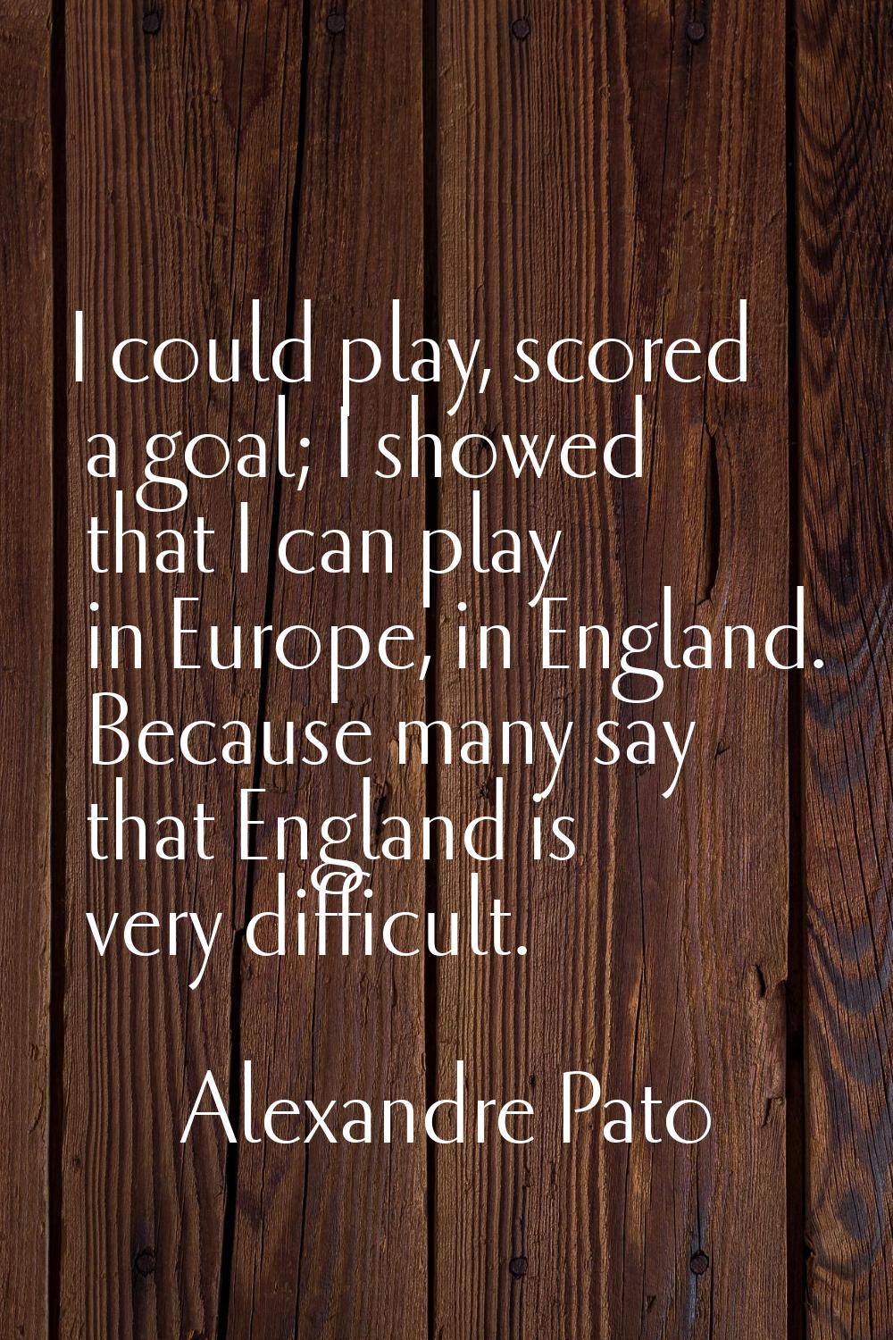 I could play, scored a goal; I showed that I can play in Europe, in England. Because many say that 