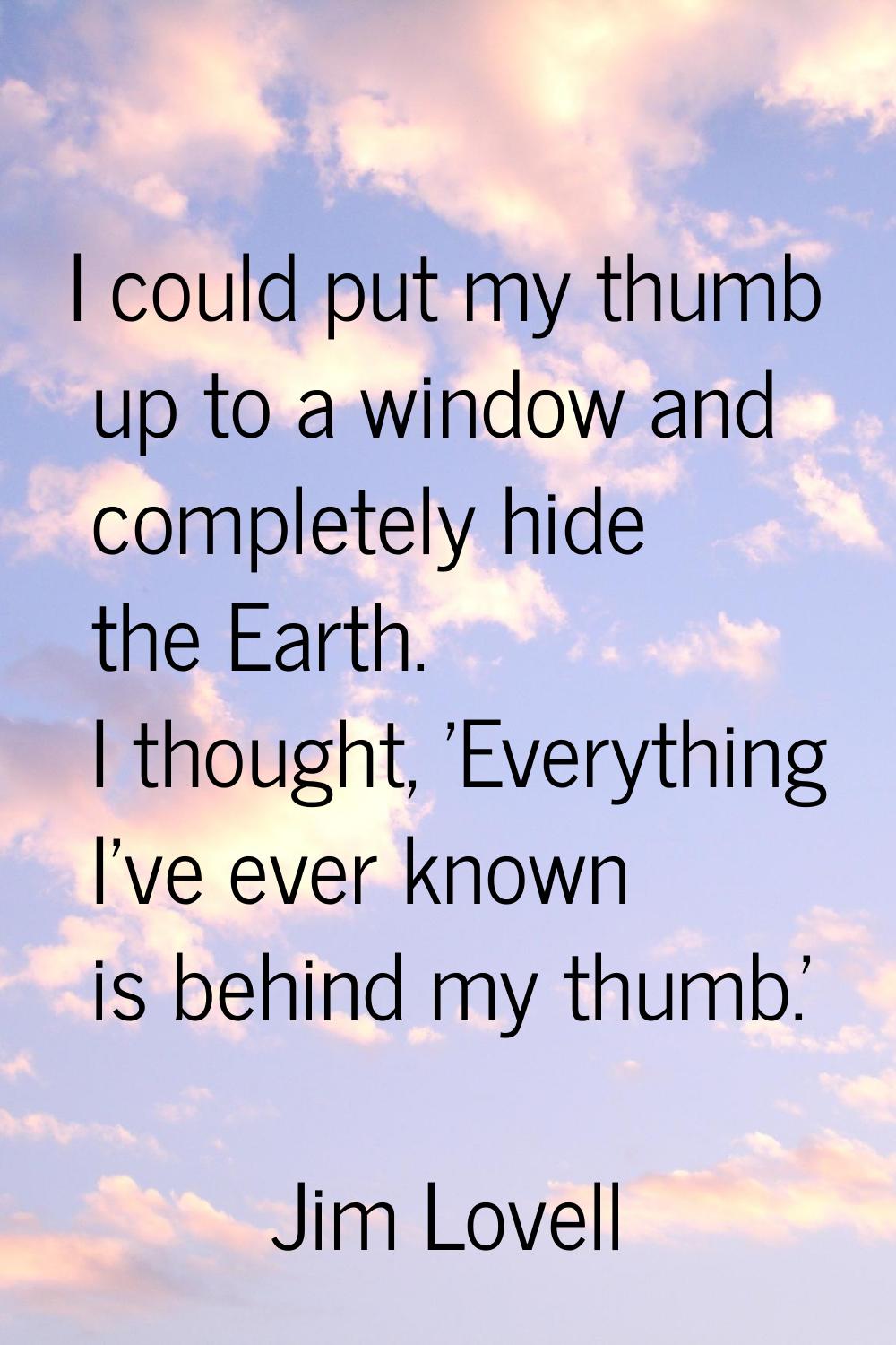 I could put my thumb up to a window and completely hide the Earth. I thought, 'Everything I've ever