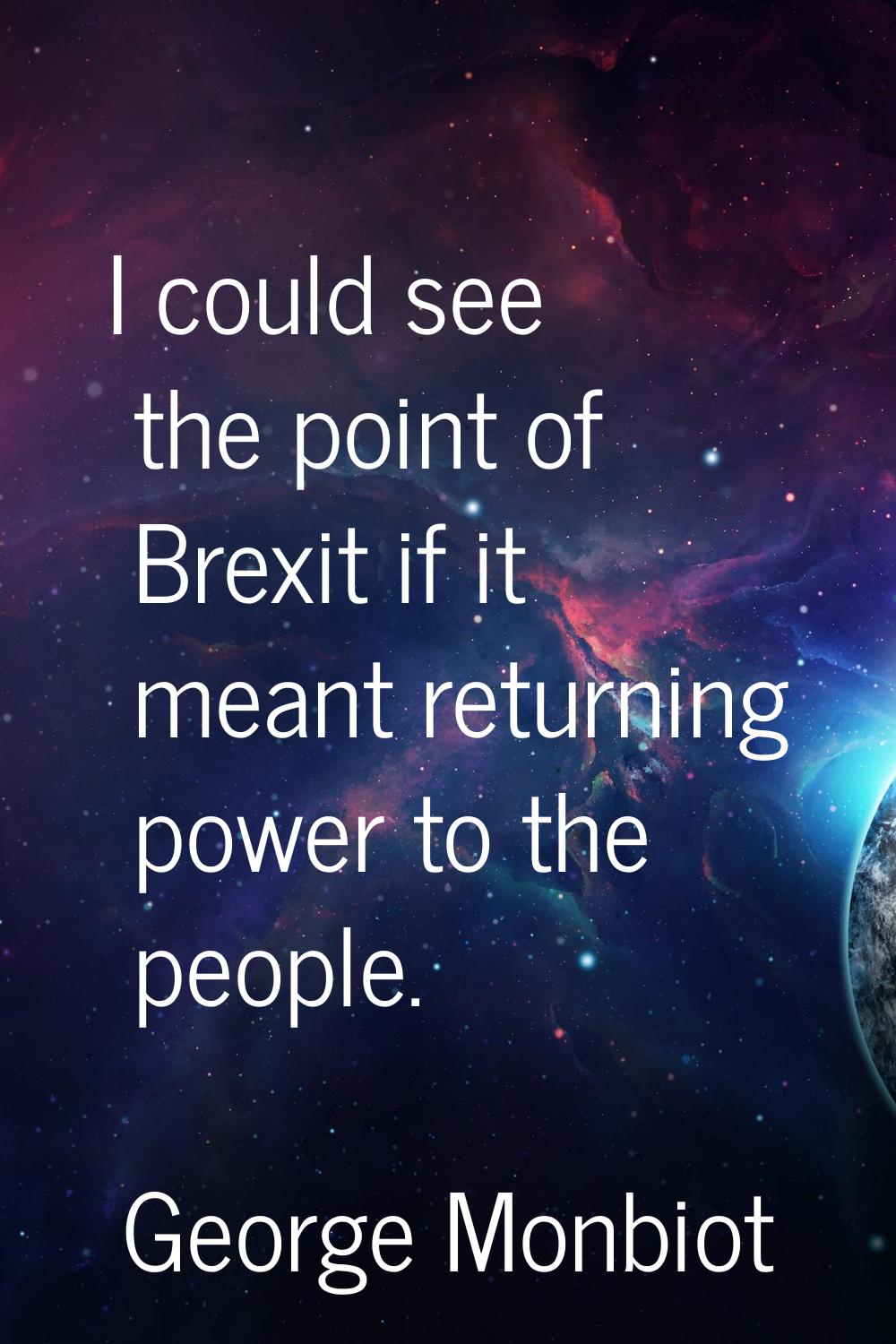 I could see the point of Brexit if it meant returning power to the people.