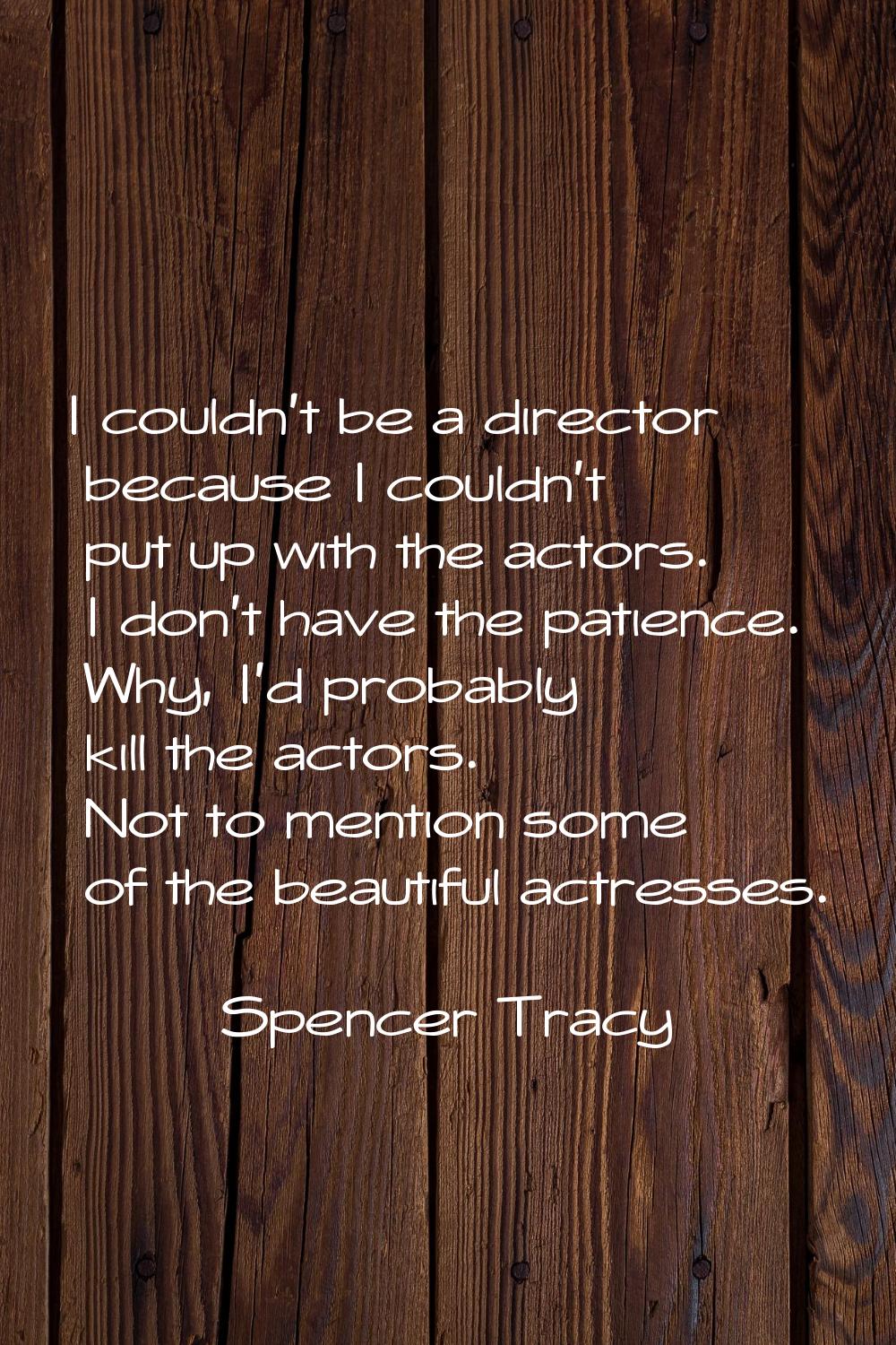 I couldn't be a director because I couldn't put up with the actors. I don't have the patience. Why,