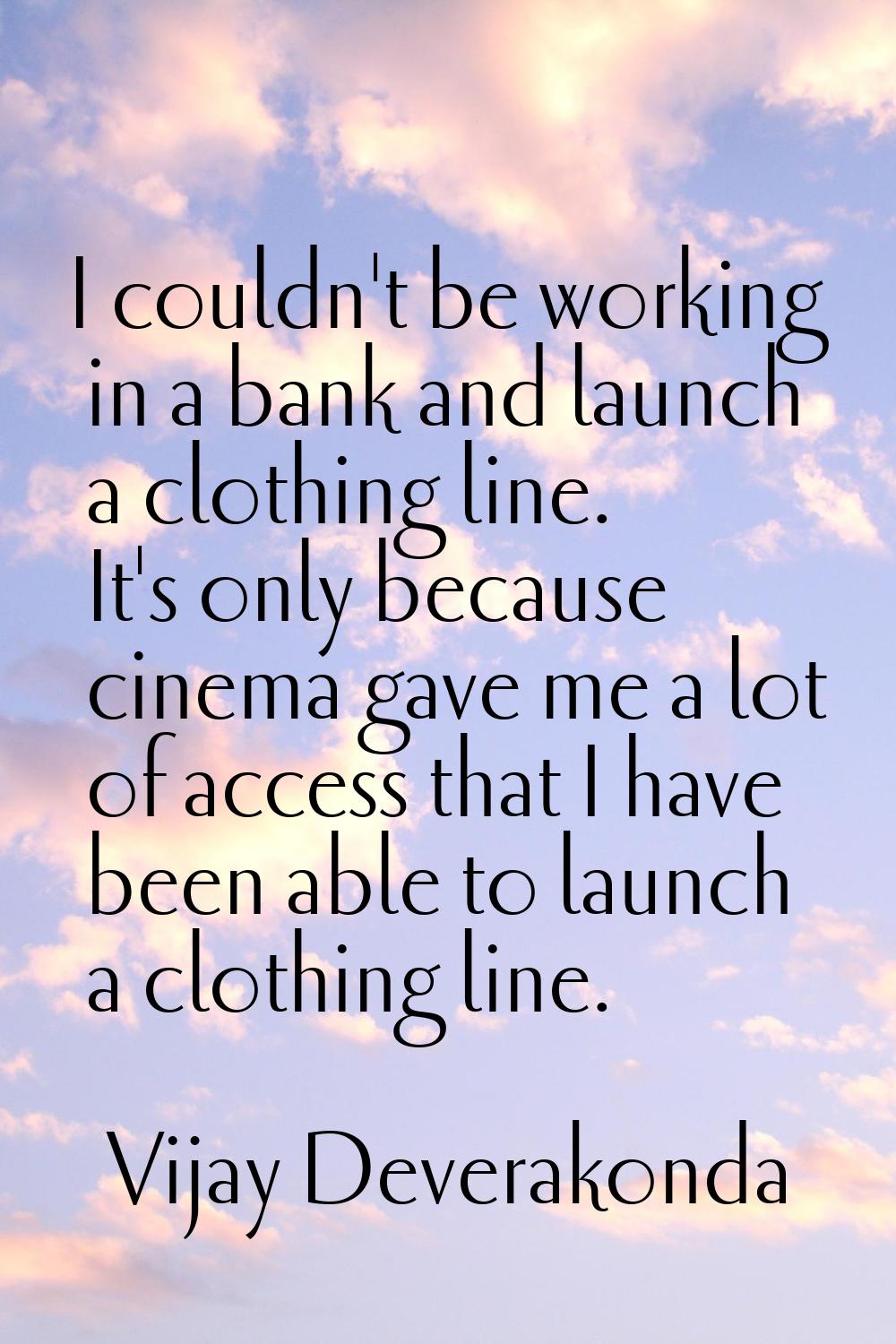 I couldn't be working in a bank and launch a clothing line. It's only because cinema gave me a lot 