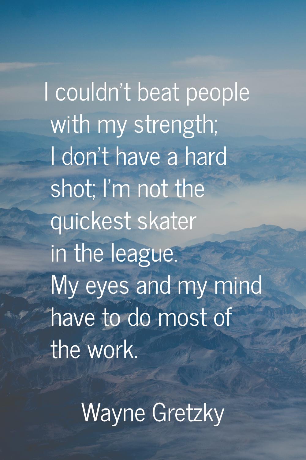 I couldn't beat people with my strength; I don't have a hard shot; I'm not the quickest skater in t