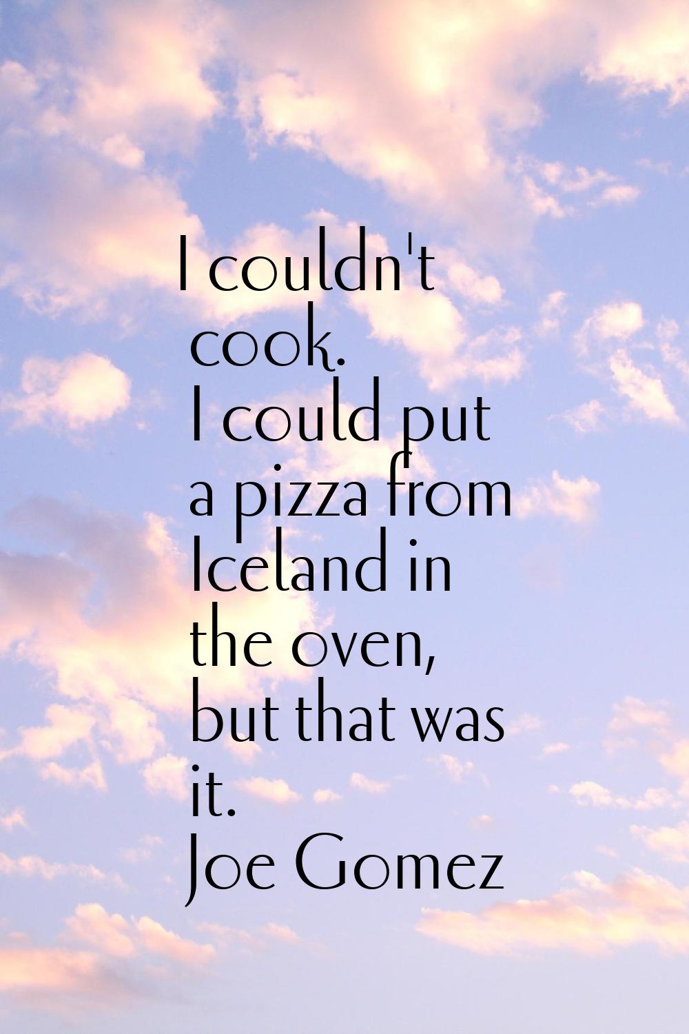 I couldn't cook. I could put a pizza from Iceland in the oven, but that was it.