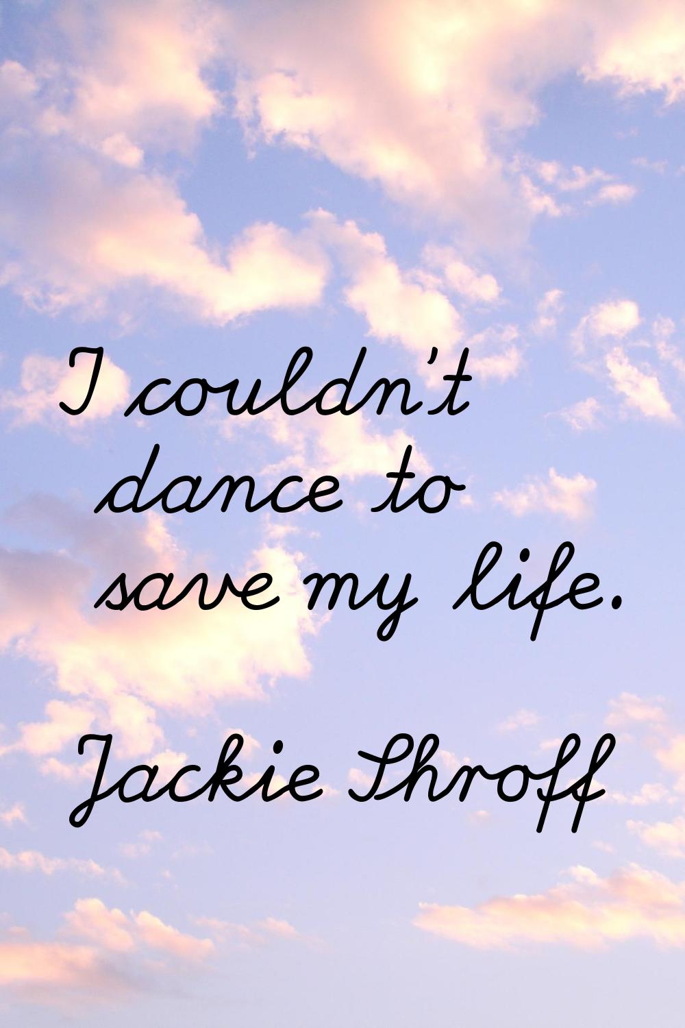 I couldn't dance to save my life.