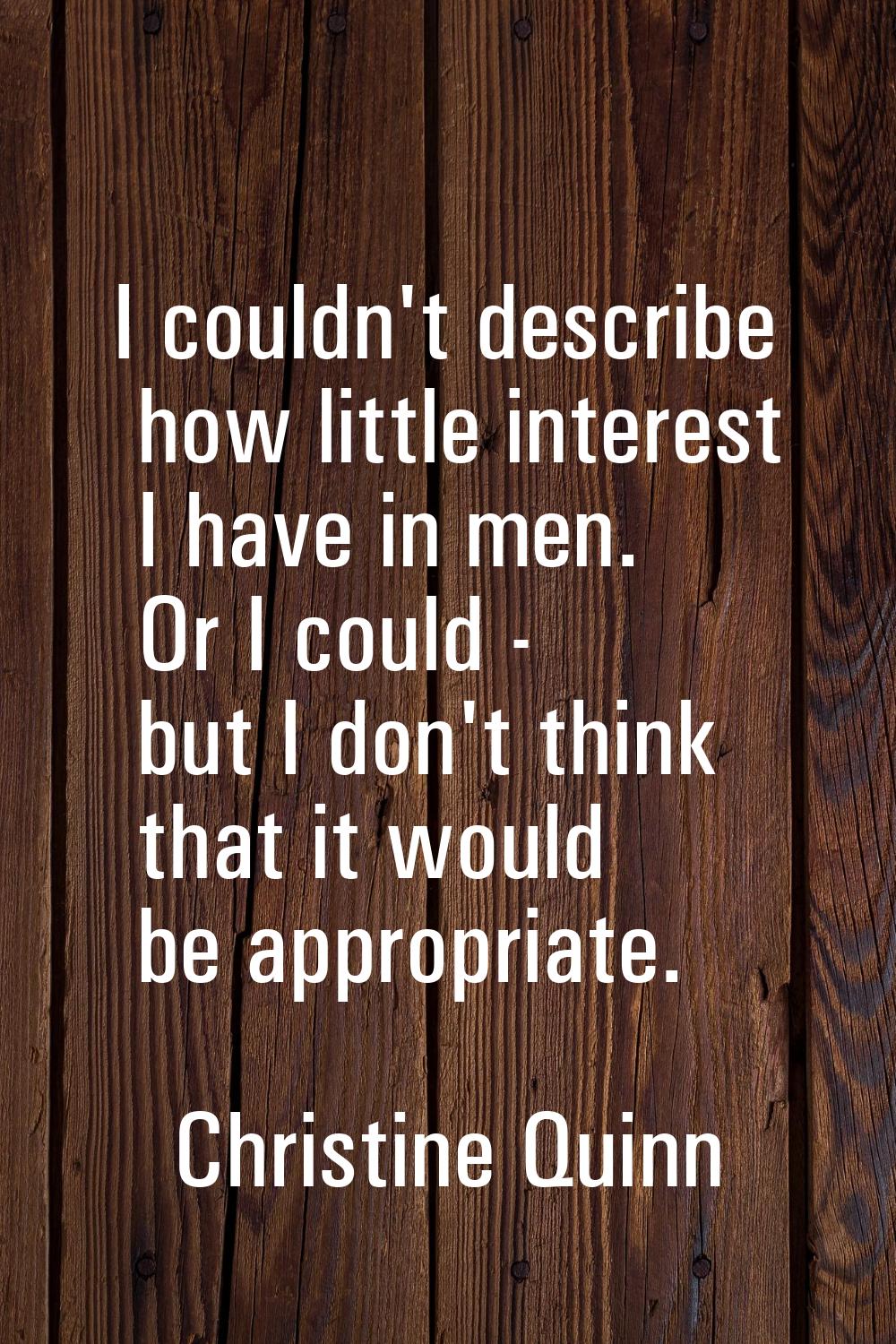 I couldn't describe how little interest I have in men. Or I could - but I don't think that it would