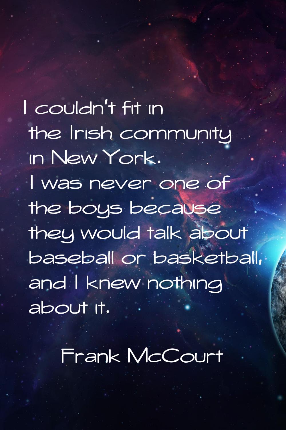 I couldn't fit in the Irish community in New York. I was never one of the boys because they would t