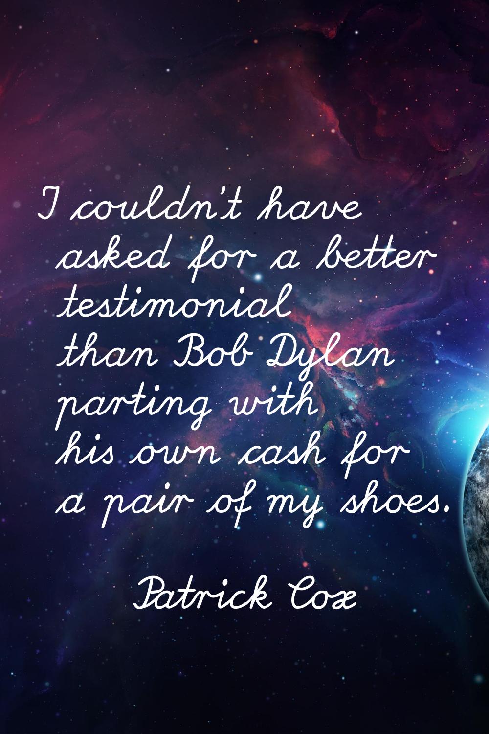 I couldn't have asked for a better testimonial than Bob Dylan parting with his own cash for a pair 