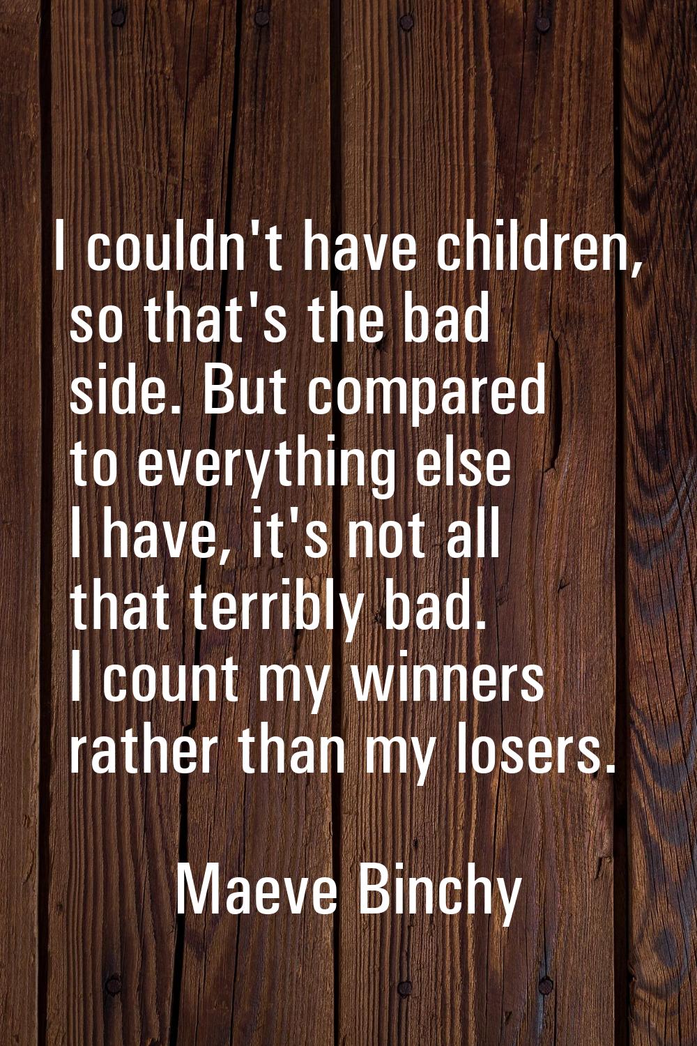 I couldn't have children, so that's the bad side. But compared to everything else I have, it's not 