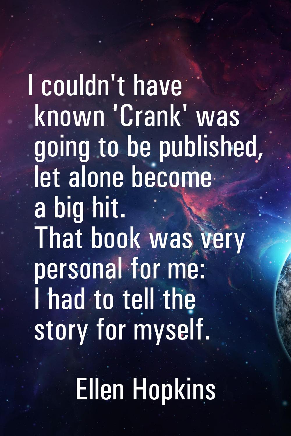 I couldn't have known 'Crank' was going to be published, let alone become a big hit. That book was 
